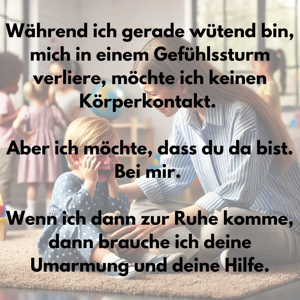 Wenn ich wütend bin, im Gefühlssturm treibe, dann brauche ich deine Anwesenheit und deine Umarmung, um zur Ruhe zu kommen